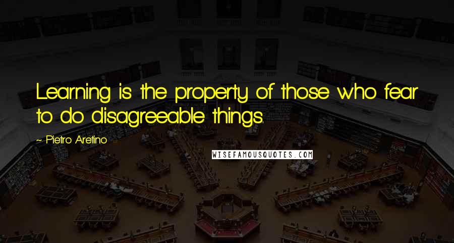 Pietro Aretino Quotes: Learning is the property of those who fear to do disagreeable things.