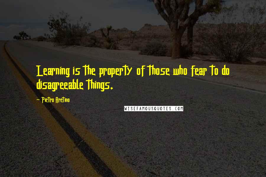 Pietro Aretino Quotes: Learning is the property of those who fear to do disagreeable things.