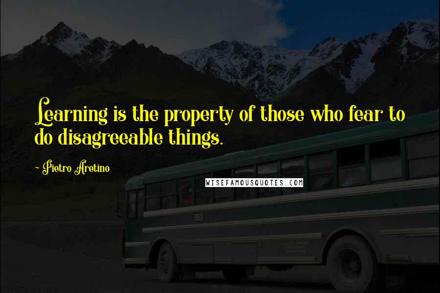 Pietro Aretino Quotes: Learning is the property of those who fear to do disagreeable things.