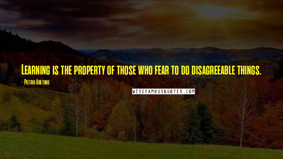 Pietro Aretino Quotes: Learning is the property of those who fear to do disagreeable things.