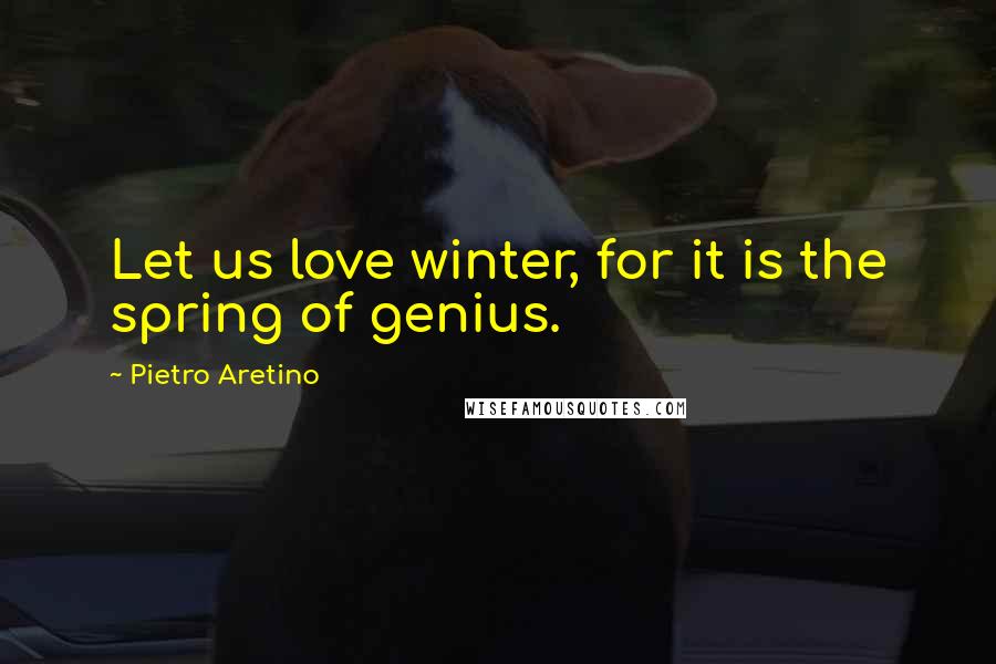 Pietro Aretino Quotes: Let us love winter, for it is the spring of genius.