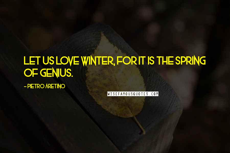 Pietro Aretino Quotes: Let us love winter, for it is the spring of genius.