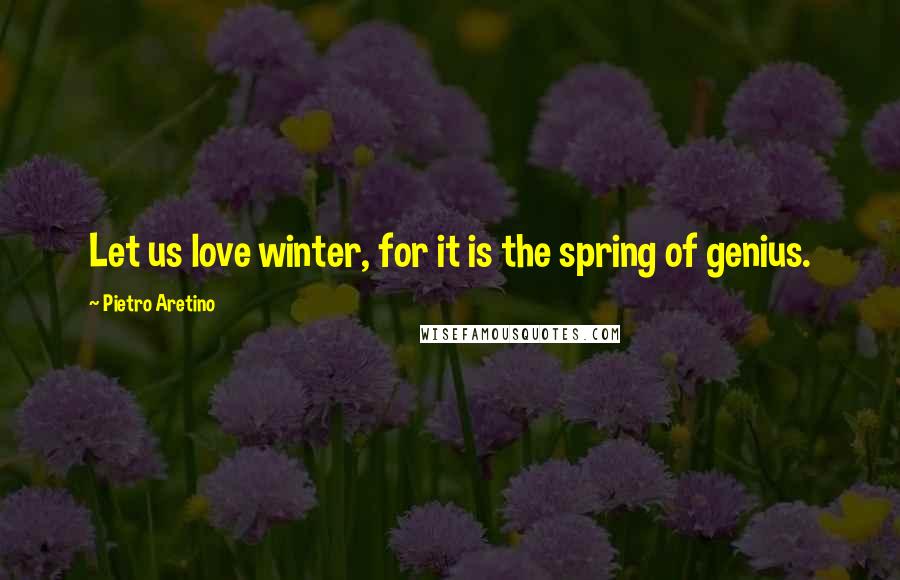 Pietro Aretino Quotes: Let us love winter, for it is the spring of genius.