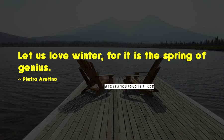 Pietro Aretino Quotes: Let us love winter, for it is the spring of genius.