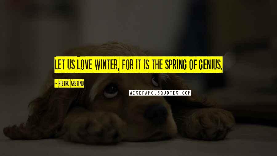 Pietro Aretino Quotes: Let us love winter, for it is the spring of genius.