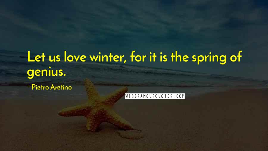 Pietro Aretino Quotes: Let us love winter, for it is the spring of genius.