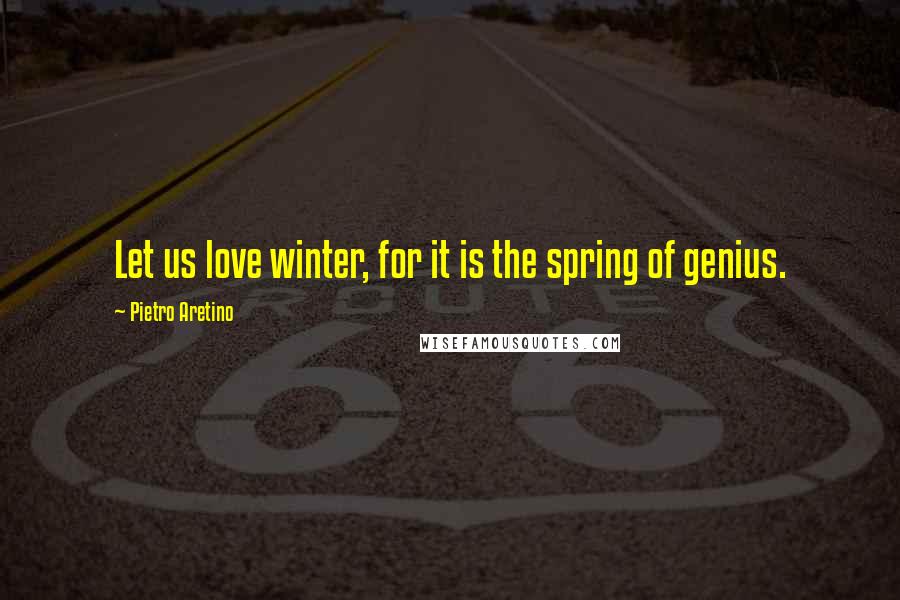 Pietro Aretino Quotes: Let us love winter, for it is the spring of genius.