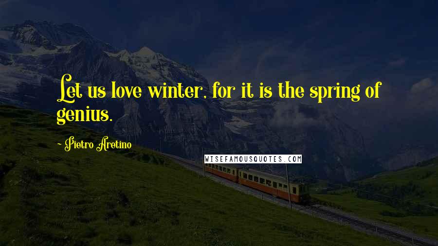 Pietro Aretino Quotes: Let us love winter, for it is the spring of genius.