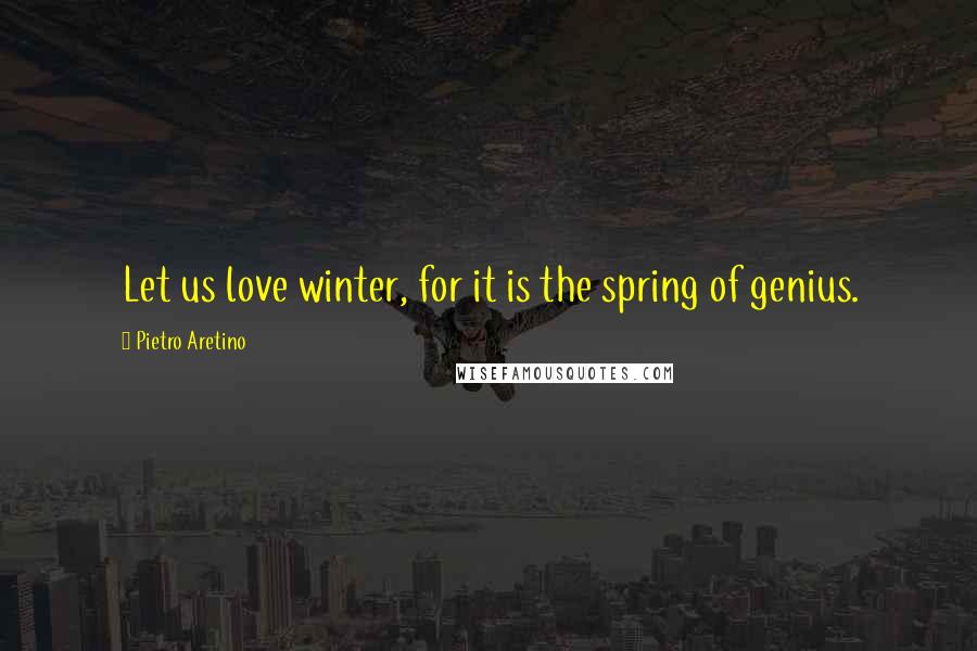 Pietro Aretino Quotes: Let us love winter, for it is the spring of genius.