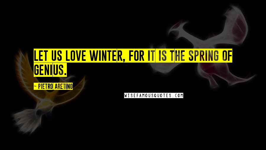 Pietro Aretino Quotes: Let us love winter, for it is the spring of genius.