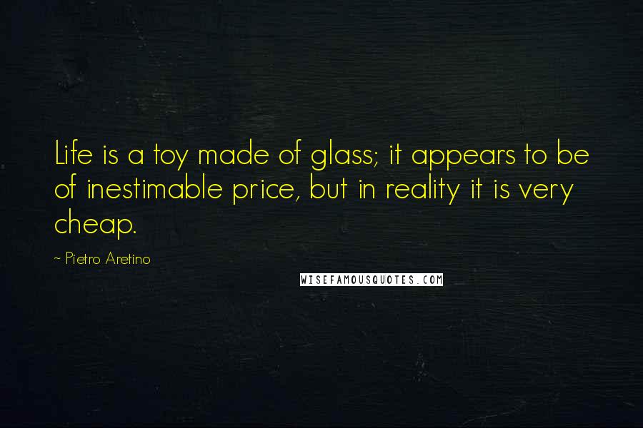 Pietro Aretino Quotes: Life is a toy made of glass; it appears to be of inestimable price, but in reality it is very cheap.