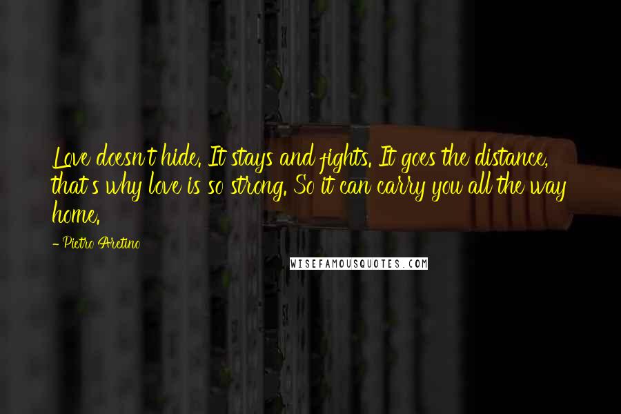 Pietro Aretino Quotes: Love doesn't hide. It stays and fights. It goes the distance, that's why love is so strong. So it can carry you all the way home.