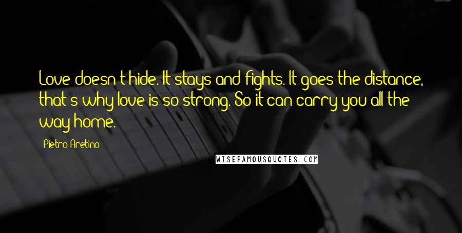 Pietro Aretino Quotes: Love doesn't hide. It stays and fights. It goes the distance, that's why love is so strong. So it can carry you all the way home.