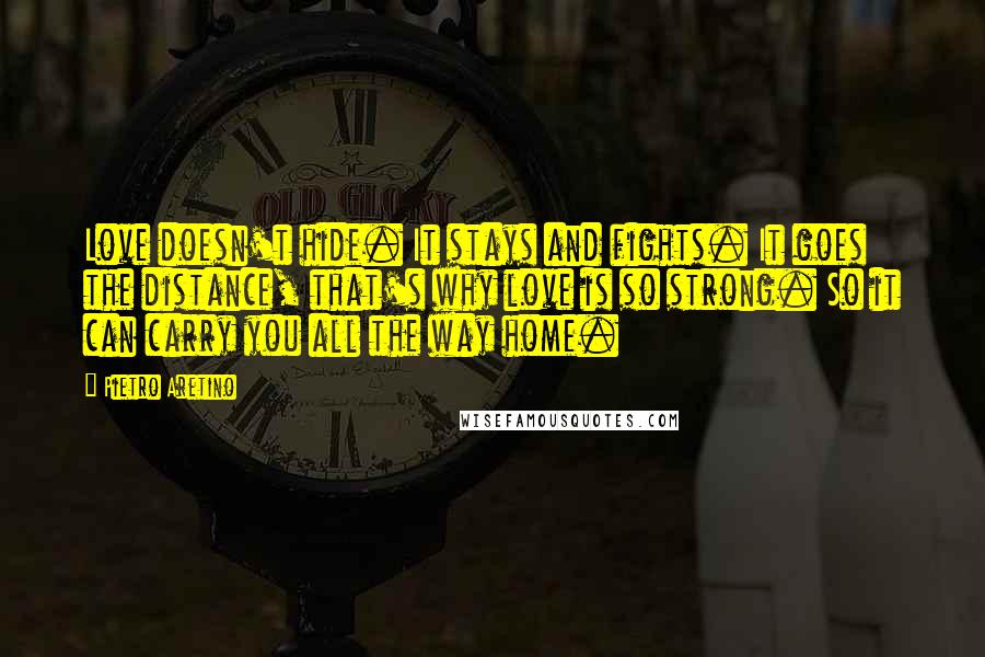 Pietro Aretino Quotes: Love doesn't hide. It stays and fights. It goes the distance, that's why love is so strong. So it can carry you all the way home.