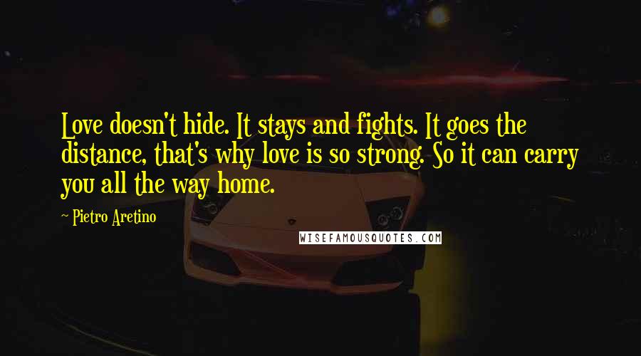 Pietro Aretino Quotes: Love doesn't hide. It stays and fights. It goes the distance, that's why love is so strong. So it can carry you all the way home.