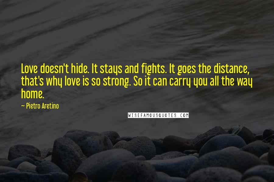 Pietro Aretino Quotes: Love doesn't hide. It stays and fights. It goes the distance, that's why love is so strong. So it can carry you all the way home.