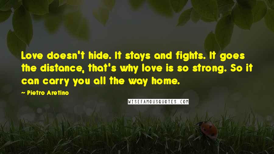 Pietro Aretino Quotes: Love doesn't hide. It stays and fights. It goes the distance, that's why love is so strong. So it can carry you all the way home.