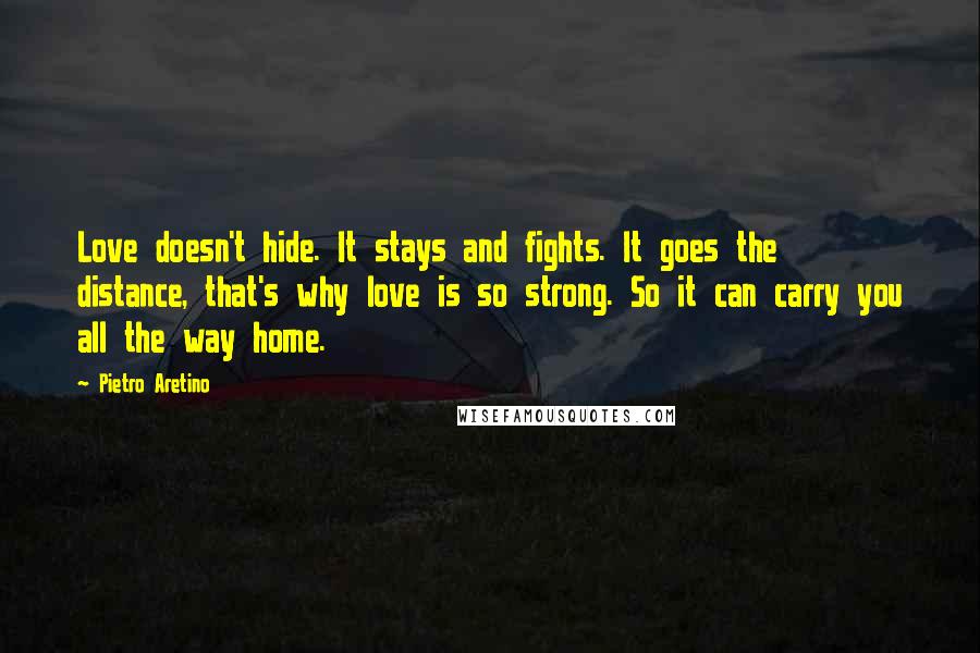 Pietro Aretino Quotes: Love doesn't hide. It stays and fights. It goes the distance, that's why love is so strong. So it can carry you all the way home.