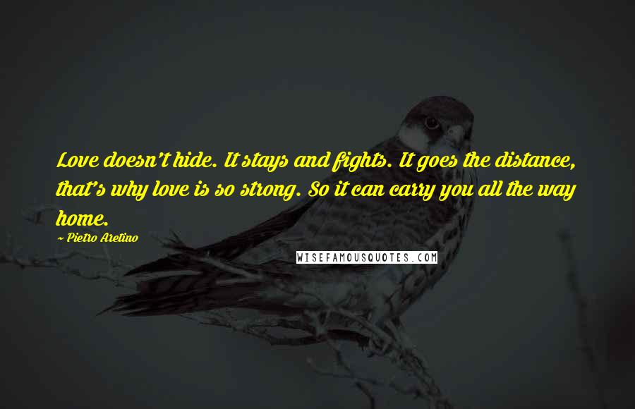 Pietro Aretino Quotes: Love doesn't hide. It stays and fights. It goes the distance, that's why love is so strong. So it can carry you all the way home.