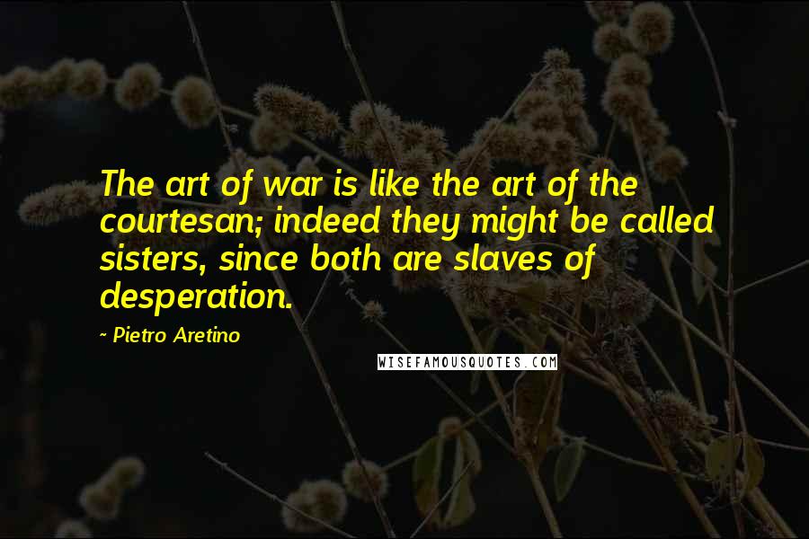 Pietro Aretino Quotes: The art of war is like the art of the courtesan; indeed they might be called sisters, since both are slaves of desperation.
