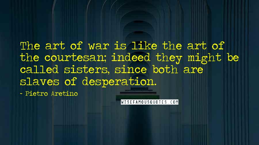 Pietro Aretino Quotes: The art of war is like the art of the courtesan; indeed they might be called sisters, since both are slaves of desperation.