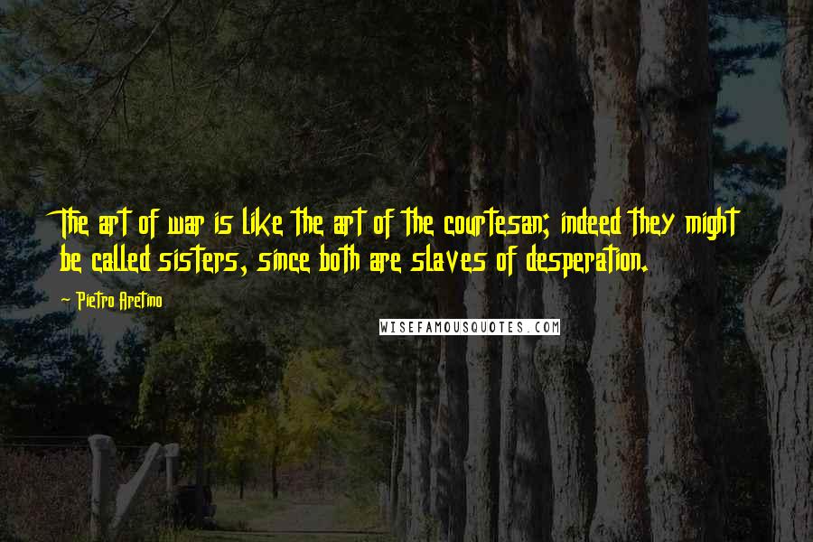 Pietro Aretino Quotes: The art of war is like the art of the courtesan; indeed they might be called sisters, since both are slaves of desperation.