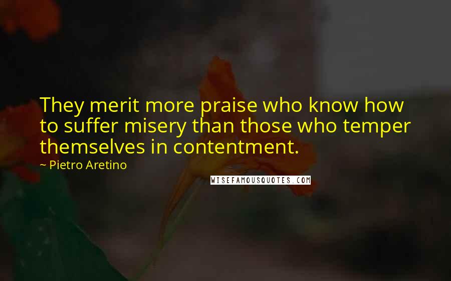 Pietro Aretino Quotes: They merit more praise who know how to suffer misery than those who temper themselves in contentment.