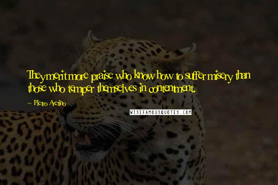 Pietro Aretino Quotes: They merit more praise who know how to suffer misery than those who temper themselves in contentment.