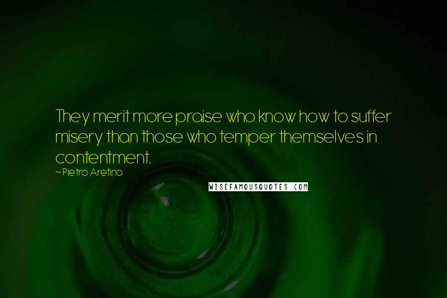 Pietro Aretino Quotes: They merit more praise who know how to suffer misery than those who temper themselves in contentment.