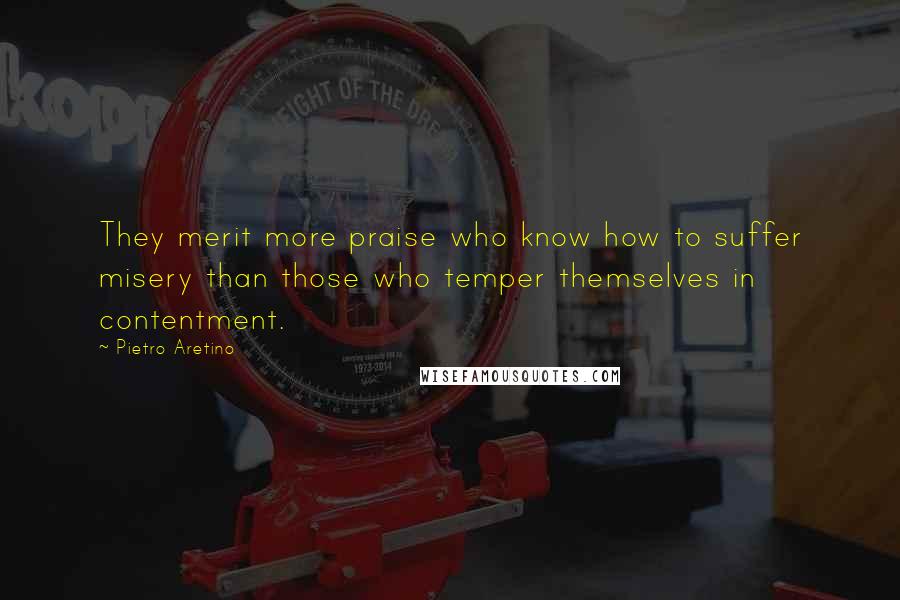 Pietro Aretino Quotes: They merit more praise who know how to suffer misery than those who temper themselves in contentment.