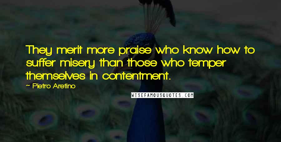 Pietro Aretino Quotes: They merit more praise who know how to suffer misery than those who temper themselves in contentment.