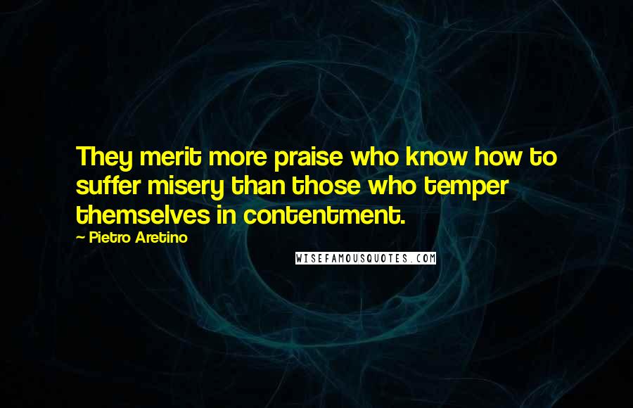 Pietro Aretino Quotes: They merit more praise who know how to suffer misery than those who temper themselves in contentment.
