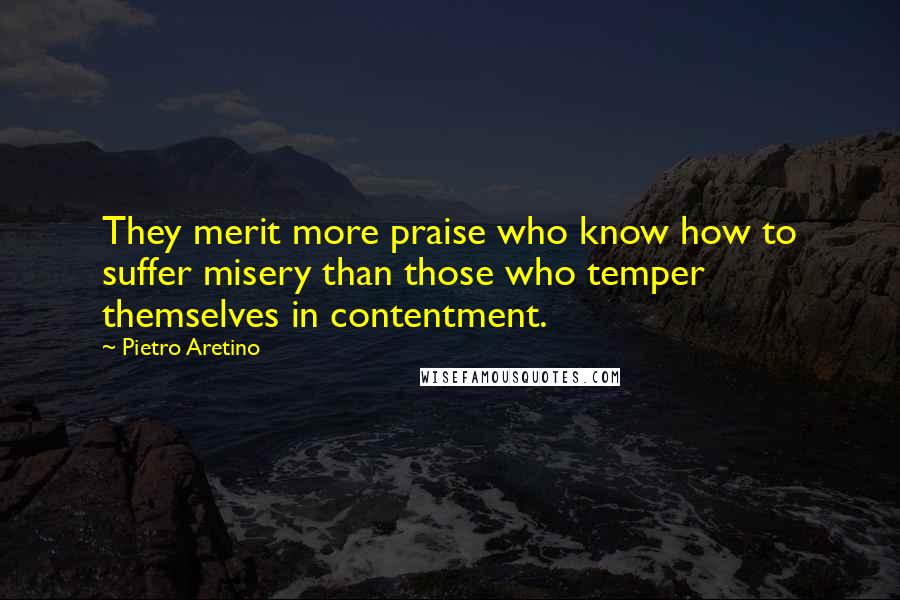 Pietro Aretino Quotes: They merit more praise who know how to suffer misery than those who temper themselves in contentment.