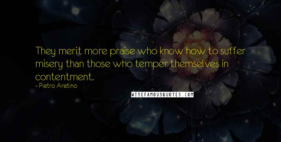 Pietro Aretino Quotes: They merit more praise who know how to suffer misery than those who temper themselves in contentment.