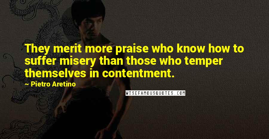 Pietro Aretino Quotes: They merit more praise who know how to suffer misery than those who temper themselves in contentment.