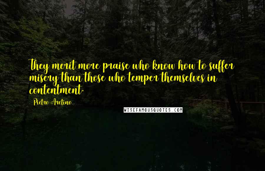 Pietro Aretino Quotes: They merit more praise who know how to suffer misery than those who temper themselves in contentment.