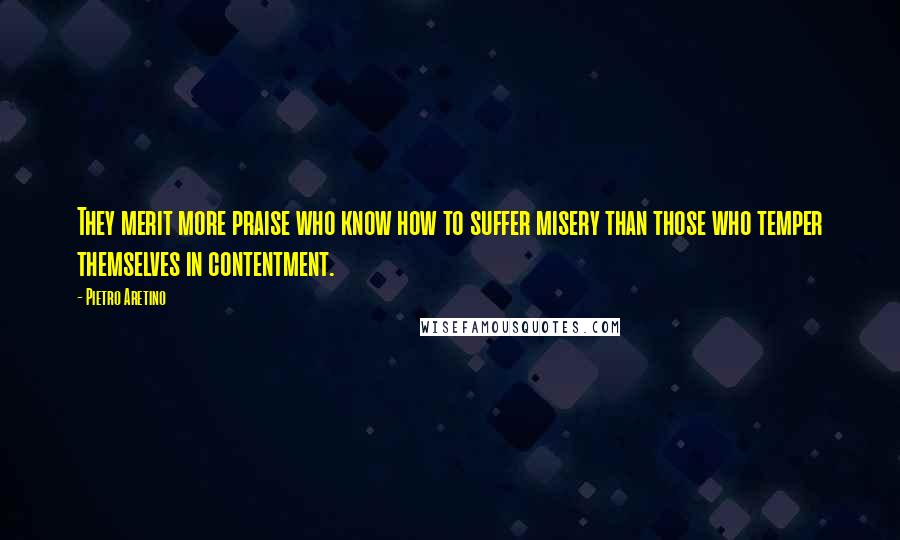 Pietro Aretino Quotes: They merit more praise who know how to suffer misery than those who temper themselves in contentment.