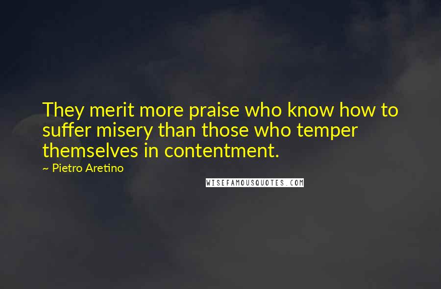 Pietro Aretino Quotes: They merit more praise who know how to suffer misery than those who temper themselves in contentment.