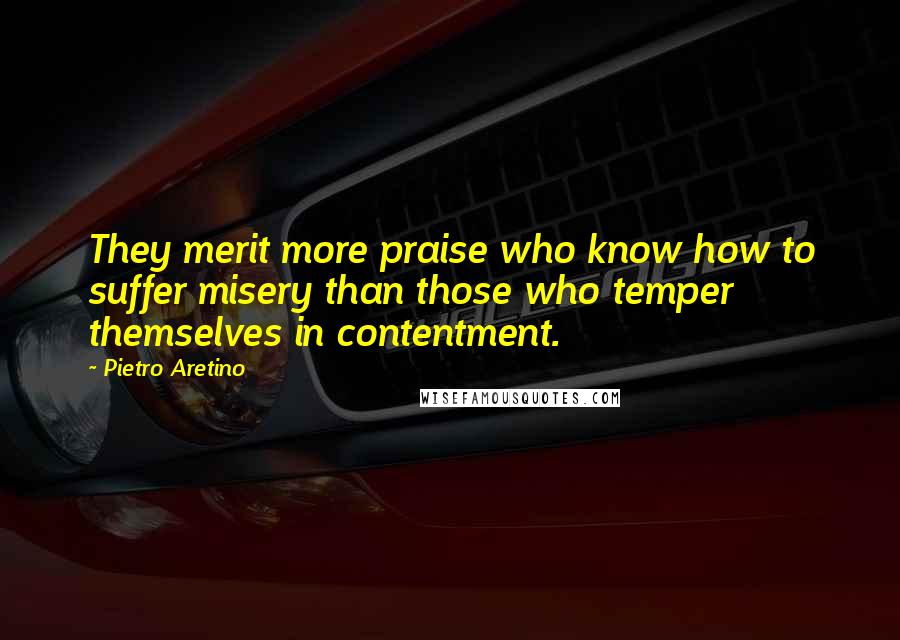 Pietro Aretino Quotes: They merit more praise who know how to suffer misery than those who temper themselves in contentment.