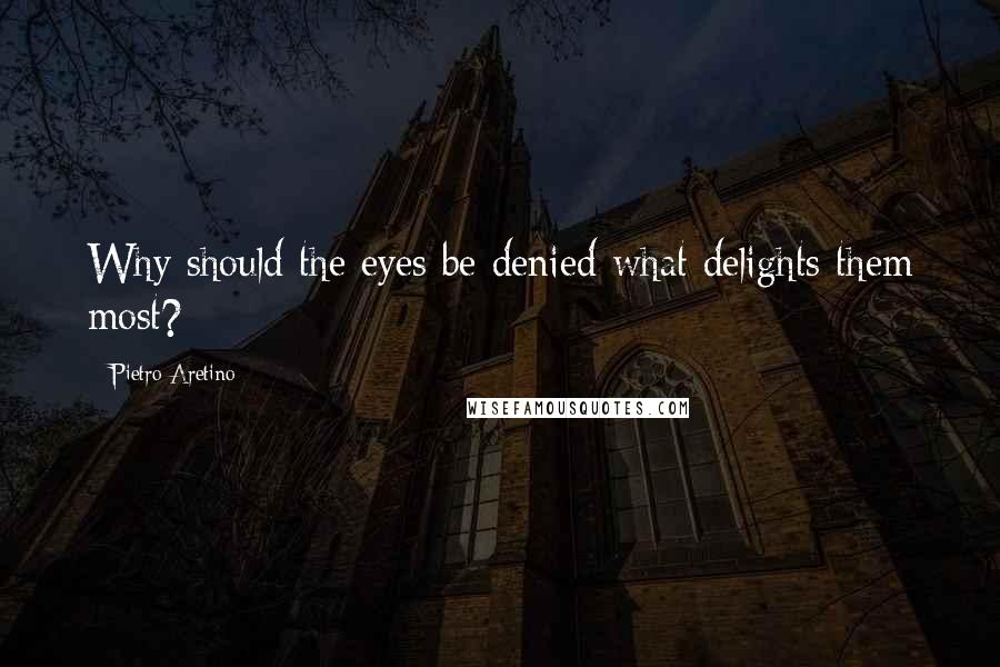 Pietro Aretino Quotes: Why should the eyes be denied what delights them most?