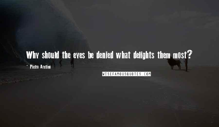 Pietro Aretino Quotes: Why should the eyes be denied what delights them most?