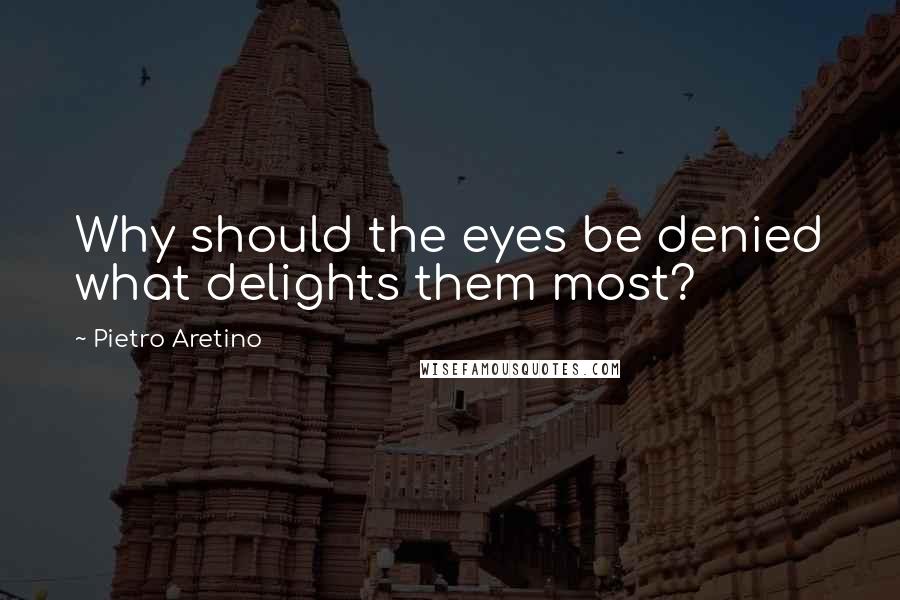 Pietro Aretino Quotes: Why should the eyes be denied what delights them most?