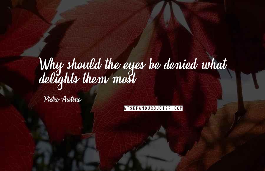 Pietro Aretino Quotes: Why should the eyes be denied what delights them most?