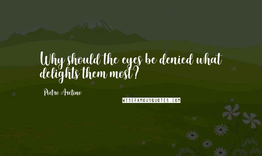 Pietro Aretino Quotes: Why should the eyes be denied what delights them most?