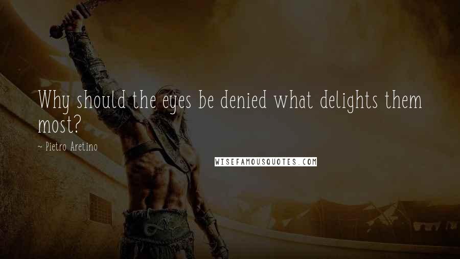 Pietro Aretino Quotes: Why should the eyes be denied what delights them most?
