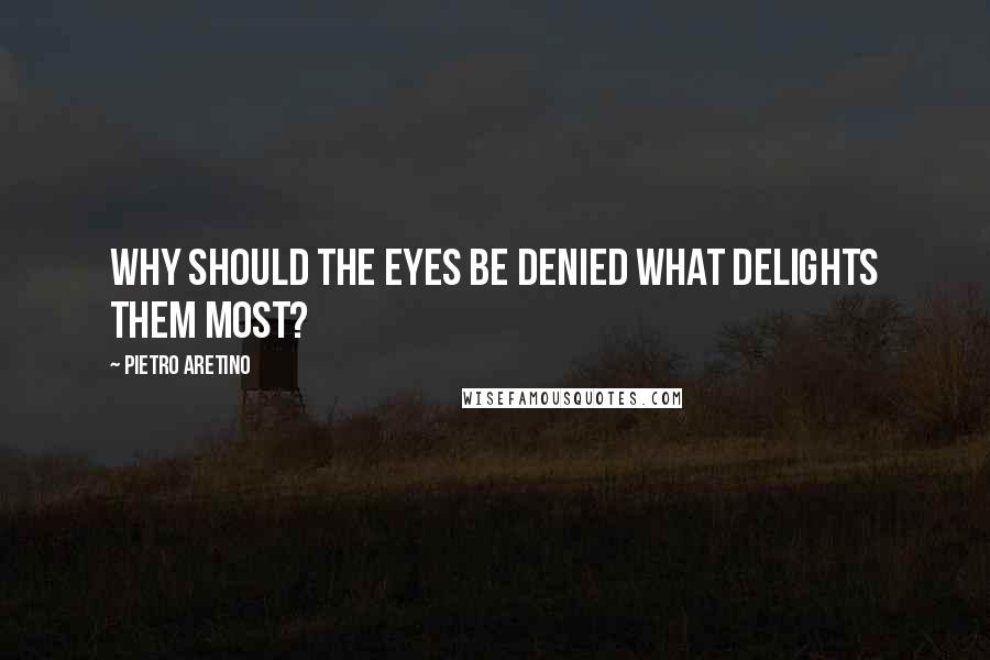 Pietro Aretino Quotes: Why should the eyes be denied what delights them most?