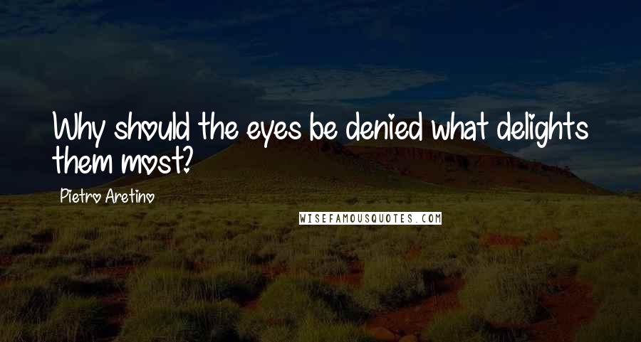 Pietro Aretino Quotes: Why should the eyes be denied what delights them most?