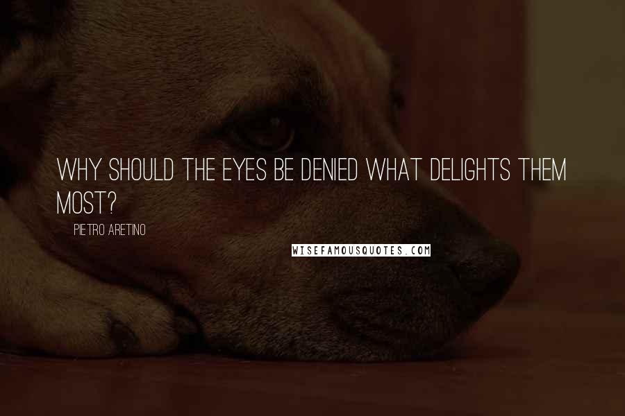 Pietro Aretino Quotes: Why should the eyes be denied what delights them most?