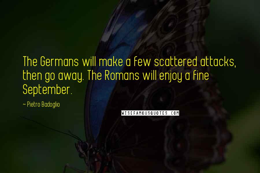 Pietro Badoglio Quotes: The Germans will make a few scattered attacks, then go away. The Romans will enjoy a fine September.