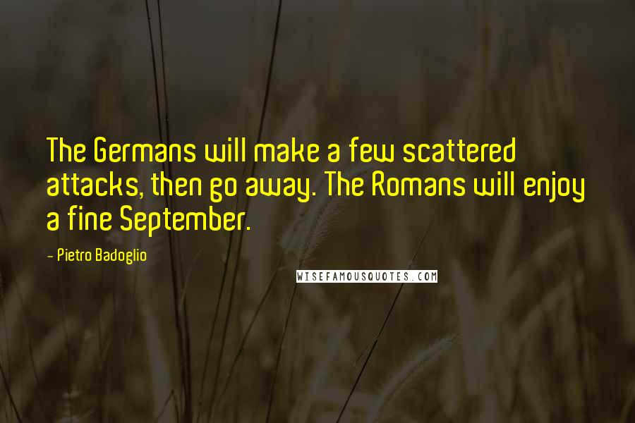 Pietro Badoglio Quotes: The Germans will make a few scattered attacks, then go away. The Romans will enjoy a fine September.